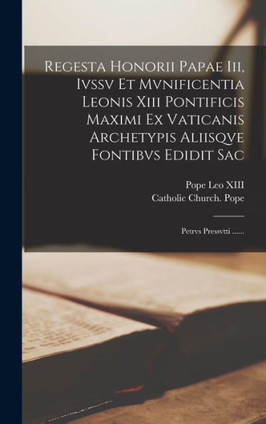 Regesta Honorii Papae Iii, Ivssv Et Mvnificentia Leonis Xiii Pontificis Maximi Ex Vaticanis Archetypis Aliisqve Fontibvs Edidit Sac: Petrvs Pressvtti ...... (Latin Edition)