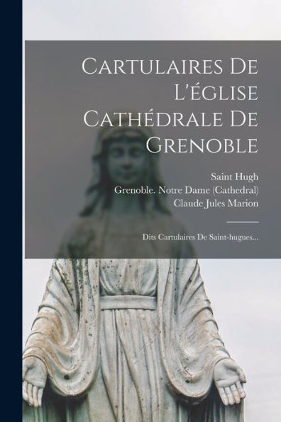 Cartulaires De L'Église Cathédrale De Grenoble: Dits Cartulaires De Saint-Hugues... (French Edition)