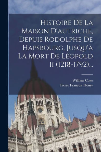 Histoire De La Maison D'Autriche, Depuis Rodolphe De Hapsbourg, Jusqu'À La Mort De Léopold Ii (1218-1792)... (French Edition)