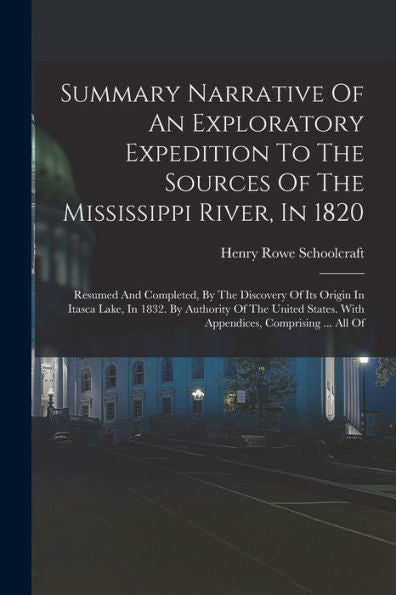 Summary Narrative Of An Exploratory Expedition To The Sources Of The Mississippi River, In 1820: Resumed And Completed, By The Discovery Of Its Origin ... With Appendices, Comprising ... All Of