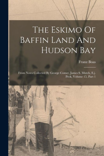 The Eskimo Of Baffin Land And Hudson Bay: From Notes Collected By George Comer, James S. Mutch, E.J. Peck, Volume 15, Part 1