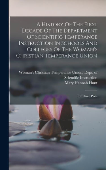 A History Of The First Decade Of The Department Of Scientific Temperance Instruction In Schools And Colleges Of The Woman'S Christian Temperance Union: In Three Parts