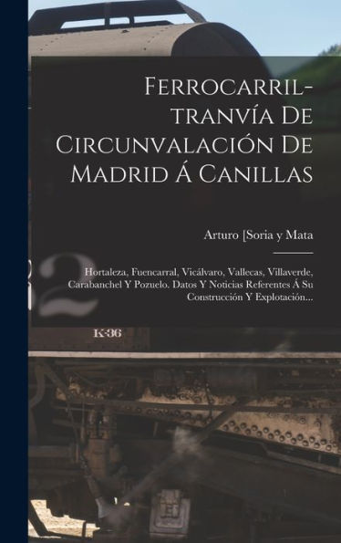 Ferrocarril-Tranvía De Circunvalación De Madrid Á Canillas: Hortaleza, Fuencarral, Vicálvaro, Vallecas, Villaverde, Carabanchel Y Pozuelo. Datos Y ... Y Explotación... (Spanish Edition)