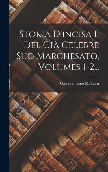 Storia D'Incisa E Del Già Celebre Suo Marchesato, Volumes 1-2... (Italian Edition)