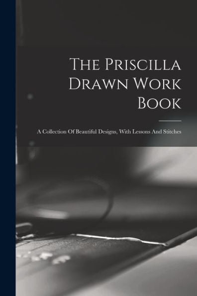 The Priscilla Drawn Work Book: A Collection Of Beautiful Designs, With Lessons And Stitches