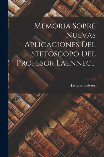 Memoria Sobre Nuevas Aplicaciones Del Stetoscopo Del Profesor Laennec... (Spanish Edition)