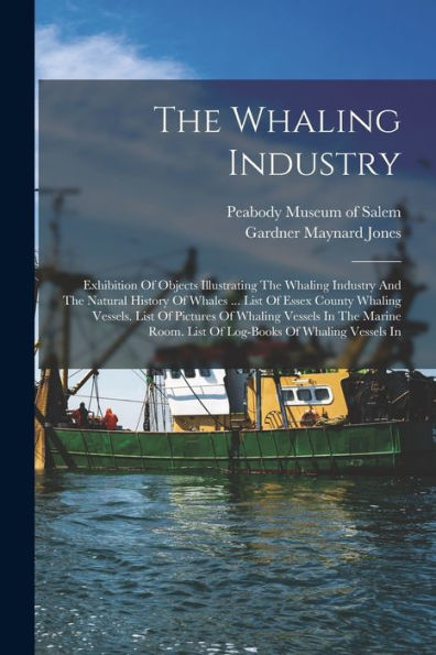 The Whaling Industry: Exhibition Of Objects Illustrating The Whaling Industry And The Natural History Of Whales ... List Of Essex County Whaling ... Room. List Of Log-Books Of Whaling Vessels In