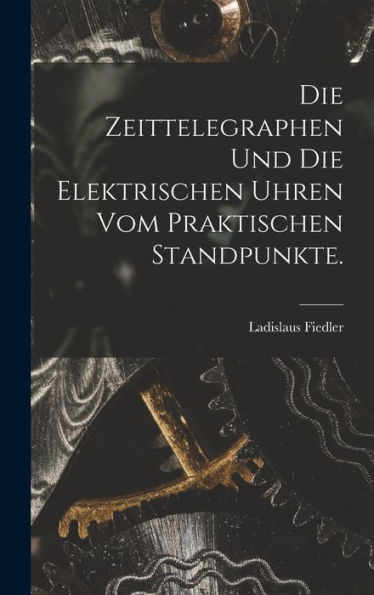 Die Zeittelegraphen Und Die Elektrischen Uhren Vom Praktischen Standpunkte. (German Edition)