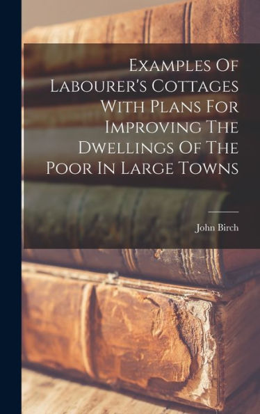 Examples Of Labourer'S Cottages With Plans For Improving The Dwellings Of The Poor In Large Towns