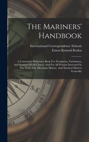 The Mariners' Handbook: A Convenient Reference Book For Navigators, Yachtsmen, And Seamen Of All Classes, And For All Persons Interested In The Navy, ... Marine, And Nautical Matters Generally