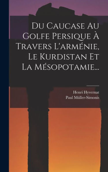 Du Caucase Au Golfe Persique À Travers L'Arménie, Le Kurdistan Et La Mésopotamie... (French Edition)
