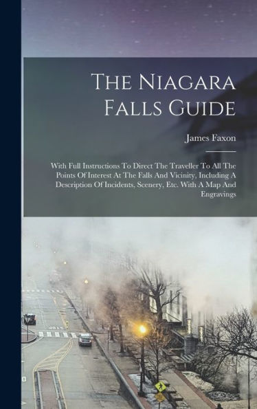 The Niagara Falls Guide: With Full Instructions To Direct The Traveller To All The Points Of Interest At The Falls And Vicinity, Including A ... Scenery, Etc. With A Map And Engravings