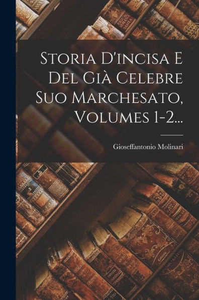 Storia D'Incisa E Del Già Celebre Suo Marchesato, Volumes 1-2... (Italian Edition)