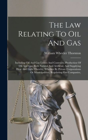 The Law Relating To Oil And Gas: Including Oil And Gas Leases And Contracts, Production Of Oil And Gas, Both Natural And Artificial, And Supplying ... Or Municipalities, Regulating Gas Companies,