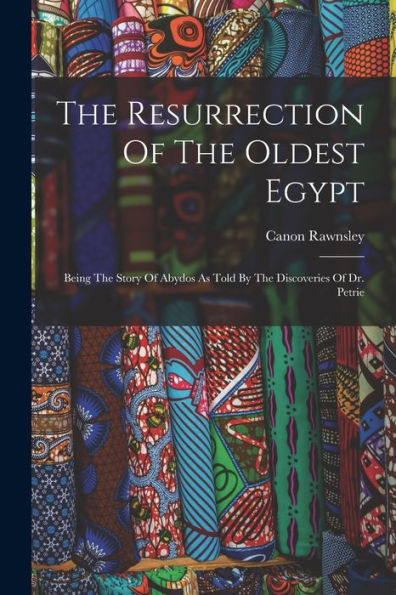 The Resurrection Of The Oldest Egypt: Being The Story Of Abydos As Told By The Discoveries Of Dr. Petrie