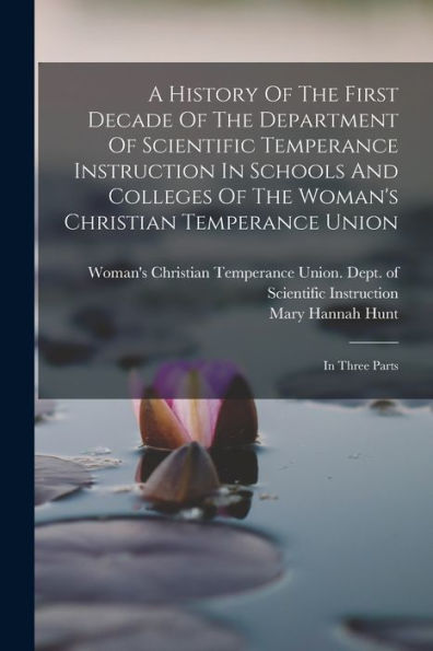 A History Of The First Decade Of The Department Of Scientific Temperance Instruction In Schools And Colleges Of The Woman'S Christian Temperance Union: In Three Parts