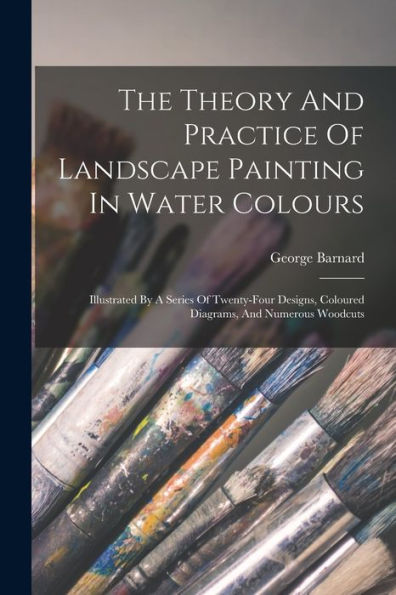 The Theory And Practice Of Landscape Painting In Water Colours: Illustrated By A Series Of Twenty-Four Designs, Coloured Diagrams, And Numerous Woodcuts