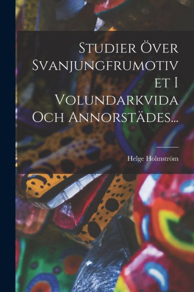 Studier Över Svanjungfrumotivet I Volundarkvida Och Annorstädes... (Swedish Edition)