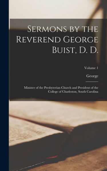 Sermons By The Reverend George Buist, D. D.: Minister Of The Presbyterian Church And President Of The College Of Charleston, South Carolina; Volume 1