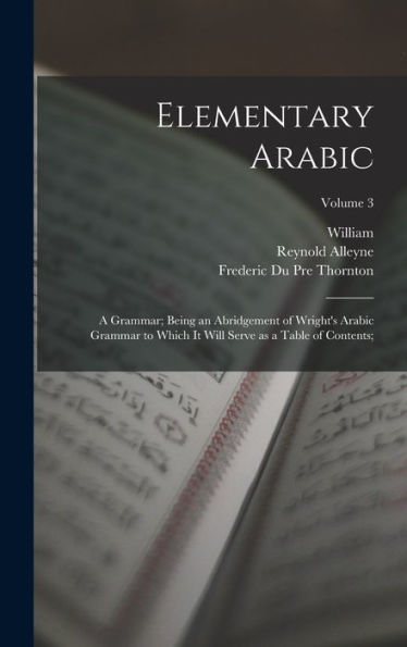 Elementary Arabic: A Grammar; Being An Abridgement Of Wright'S Arabic Grammar To Which It Will Serve As A Table Of Contents;; Volume 3