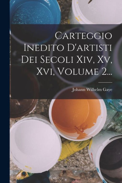 Carteggio Inedito D'Artisti Dei Secoli Xiv, Xv, Xvi, Volume 2... (Italian Edition)