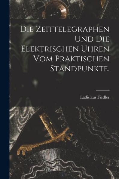 Die Zeittelegraphen Und Die Elektrischen Uhren Vom Praktischen Standpunkte. (German Edition)
