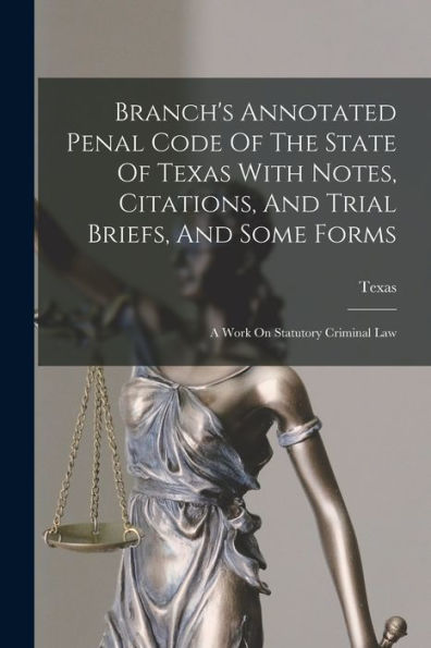 Branch'S Annotated Penal Code Of The State Of Texas With Notes, Citations, And Trial Briefs, And Some Forms: A Work On Statutory Criminal Law