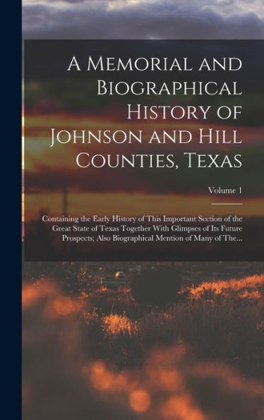 A Memorial And Biographical History Of Johnson And Hill Counties, Texas: Containing The Early History Of This Important Section Of The Great State Of ... Mention Of Many Of The...; Volume 1