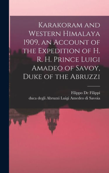 Karakoram And Western Himalaya 1909, An Account Of The Expedition Of H. R. H. Prince Luigi Amadeo Of Savoy, Duke Of The Abruzzi