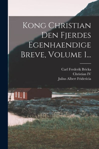 Kong Christian Den Fjerdes Egenhaendige Breve, Volume 1... (Danish Edition)