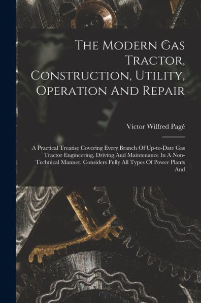The Modern Gas Tractor, Construction, Utility, Operation And Repair: A Practical Treatise Covering Every Branch Of Up-To-Date Gas Tractor Engineering, ... Considers Fully All Types Of Power Plants And