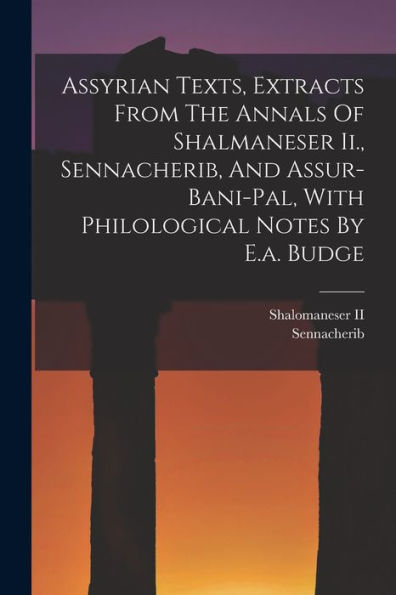Assyrian Texts, Extracts From The Annals Of Shalmaneser Ii., Sennacherib, And Assur-Bani-Pal, With Philological Notes By E.A. Budge