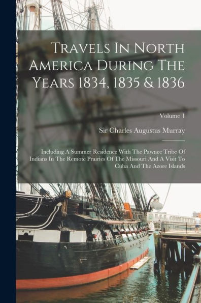 Travels In North America During The Years 1834, 1835 & 1836: Including A Summer Residence With The Pawnee Tribe Of Indians In The Remote Prairies Of ... Visit To Cuba And The Azore Islands; Volume 1