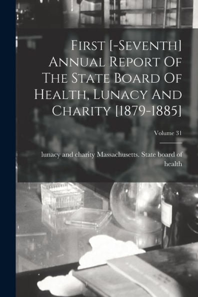 First [-Seventh] Annual Report Of The State Board Of Health, Lunacy And Charity [1879-1885]; Volume 31
