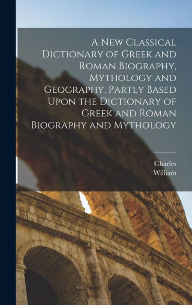 A New Classical Dictionary Of Greek And Roman Biography, Mythology And Geography, Partly Based Upon The Dictionary Of Greek And Roman Biography And Mythology