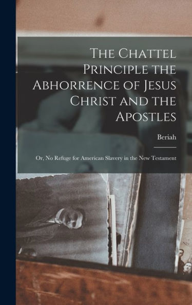 The Chattel Principle The Abhorrence Of Jesus Christ And The Apostles; Or, No Refuge For American Slavery In The New Testament