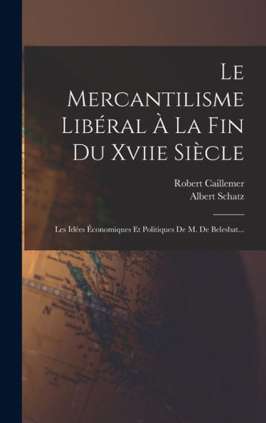 Le Mercantilisme Libéral À La Fin Du Xviie Siècle: Les Idées Économiques Et Politiques De M. De Belesbat... (French Edition)