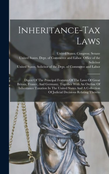 Inheritance-Tax Laws: Digest Of The Principal Features Of The Laws Of Great Britain, France, And Germany, Together With An Outline Of Inheritance ... Of Judicial Decisions Relating Thereto
