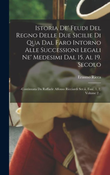 Istoria De' Feudi Del Regno Delle Due Sicilie Di Qua Dal Faro Intorno Alle Successioni Legali Ne' Medesimi Dal 15. Al 19. Secolo: -Continuata Da ... Fasc. 1, 2, Volume 2... (Italian Edition)