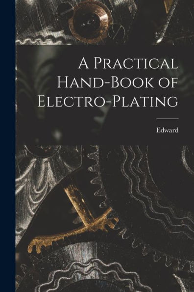 A Practical Hand-Book Of Electro-Plating