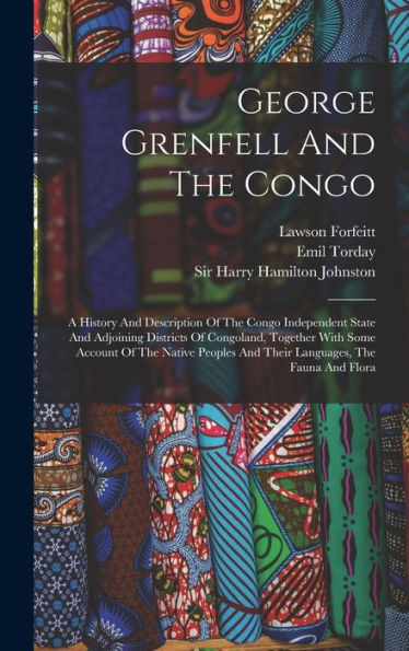 George Grenfell And The Congo: A History And Description Of The Congo Independent State And Adjoining Districts Of Congoland, Together With Some ... And Their Languages, The Fauna And Flora