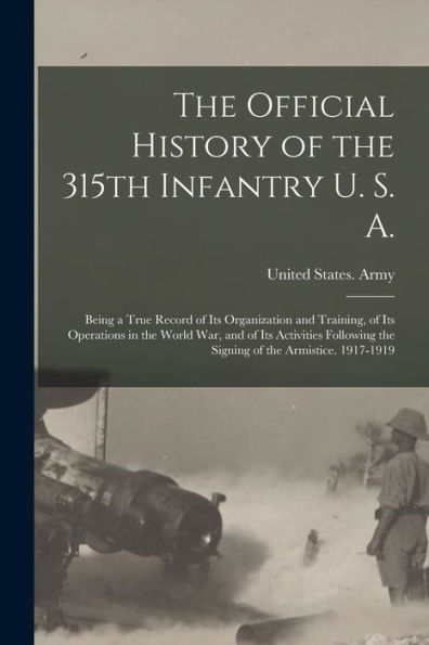 The Official History Of The 315Th Infantry U. S. A.; Being A True Record Of Its Organization And Training, Of Its Operations In The World War, And Of ... The Signing Of The Armistice. 1917-1919