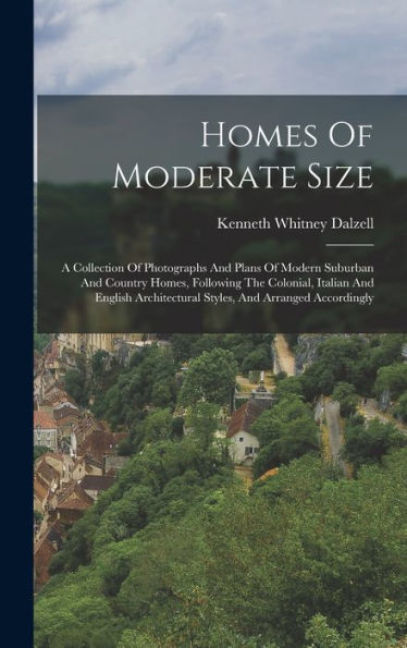 Homes Of Moderate Size: A Collection Of Photographs And Plans Of Modern Suburban And Country Homes, Following The Colonial, Italian And English Architectural Styles, And Arranged Accordingly