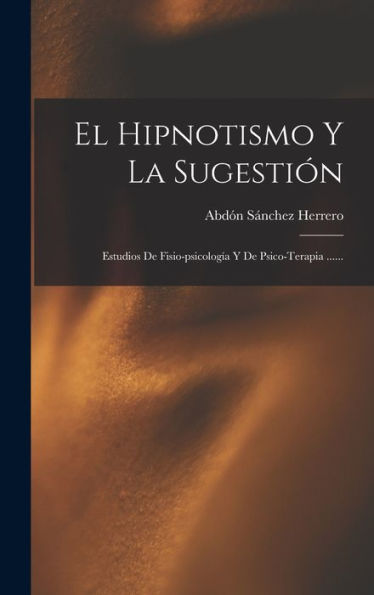 El Hipnotismo Y La Sugestión: Estudios De Fisio-Psicología Y De Psico-Terapia ...... (Spanish Edition)