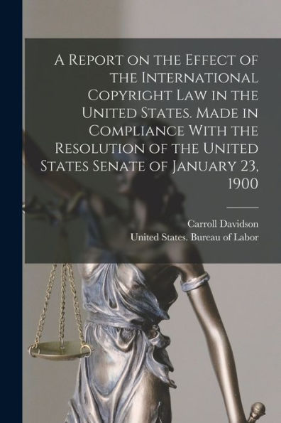 A Report On The Effect Of The International Copyright Law In The United States. Made In Compliance With The Resolution Of The United States Senate Of January 23, 1900