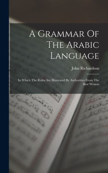 A Grammar Of The Arabic Language: In Which The Rules Are Illustrated By Authorities From The Best Writers