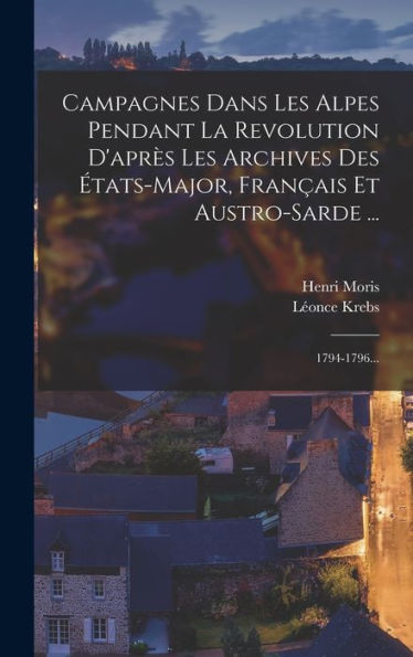 Campagnes Dans Les Alpes Pendant La Revolution D'Après Les Archives Des États-Major, Français Et Austro-Sarde ...: 1794-1796... (French Edition)