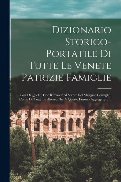Dizionario Storico-Portatile Di Tutte Le Venete Patrizie Famiglie: Cosi Di Quelle, Che Rimaser' Al Serrar Del Maggior Consiglio, Come Di Tutte Le ... Furono Aggregate ...... (Italian Edition)