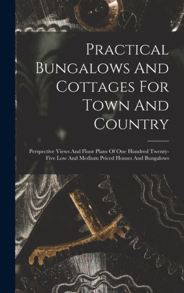 Practical Bungalows And Cottages For Town And Country: Perspective Views And Floor Plans Of One Hundred Twenty-Five Low And Medium Priced Houses And Bungalows
