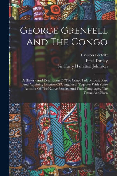 George Grenfell And The Congo: A History And Description Of The Congo Independent State And Adjoining Districts Of Congoland, Together With Some ... And Their Languages, The Fauna And Flora